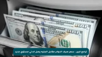 تراجع كبير.. سعر صرف الدولار مقابل الجنيه يصل لأدنى مستوى جديد
